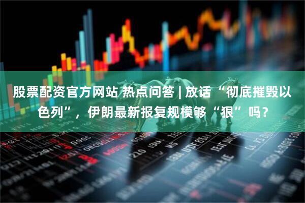 股票配资官方网站 热点问答 | 放话 “彻底摧毁以色列”，伊朗最新报复规模够 “狠” 吗？