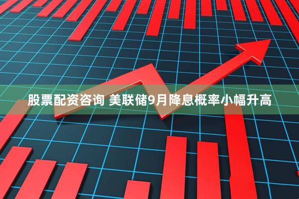 股票配资咨询 美联储9月降息概率小幅升高
