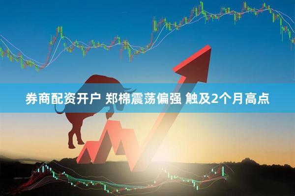 券商配资开户 郑棉震荡偏强 触及2个月高点