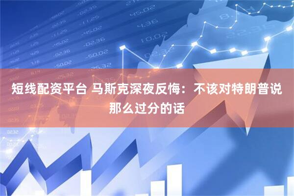 短线配资平台 马斯克深夜反悔：不该对特朗普说那么过分的话