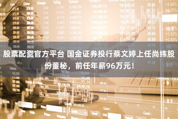 股票配资官方平台 国金证券投行蔡文婷上任尚纬股份董秘，前任年薪96万元！