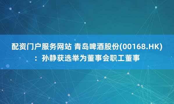 配资门户服务网站 青岛啤酒股份(00168.HK)：孙静获选举为董事会职工董事