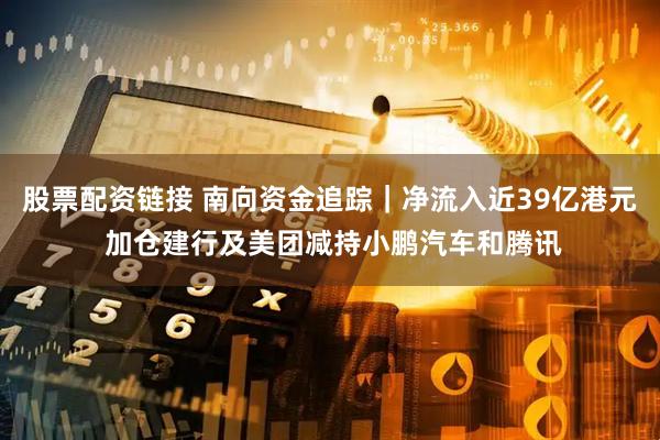 股票配资链接 南向资金追踪｜净流入近39亿港元 加仓建行及美团减持小鹏汽车和腾讯