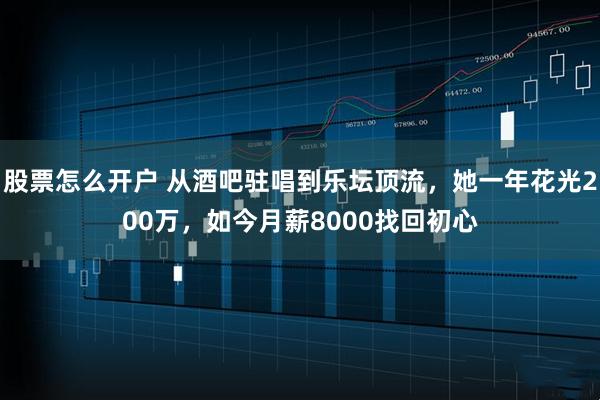 股票怎么开户 从酒吧驻唱到乐坛顶流，她一年花光200万，如今月薪8000找回初心