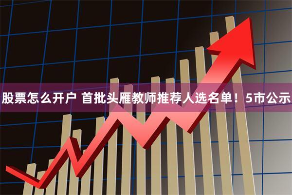 股票怎么开户 首批头雁教师推荐人选名单！5市公示