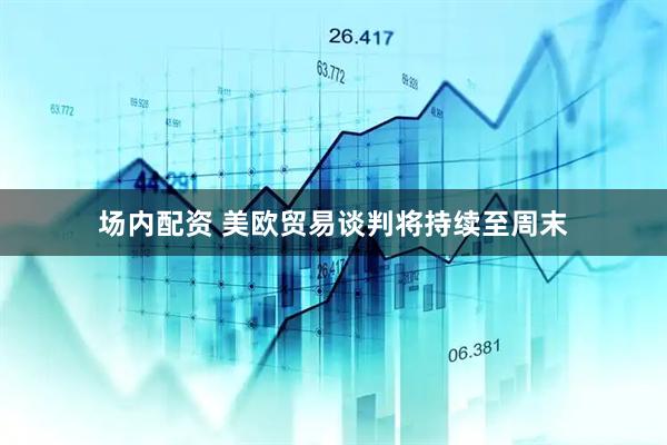 场内配资 美欧贸易谈判将持续至周末
