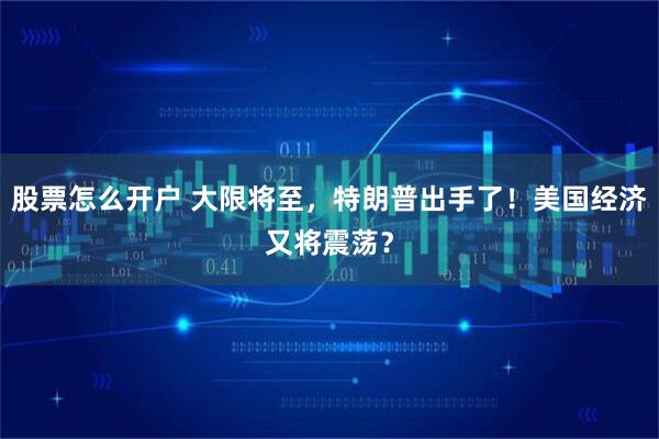 股票怎么开户 大限将至，特朗普出手了！美国经济又将震荡？