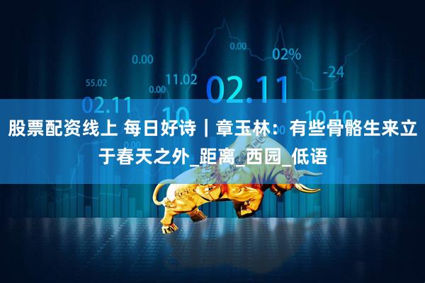 股票配资线上 每日好诗｜章玉林：有些骨骼生来立于春天之外_距离_西园_低语