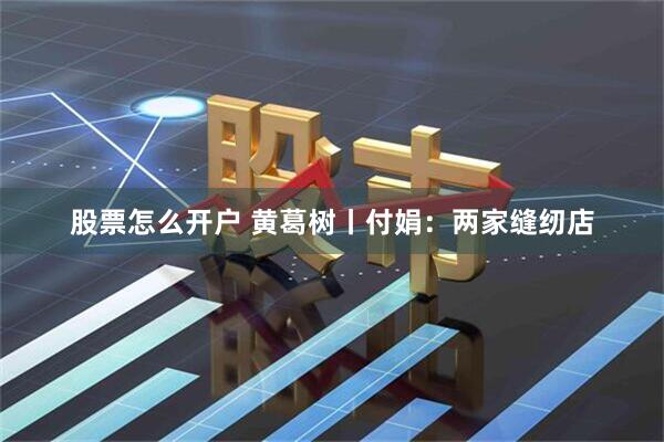 股票怎么开户 黄葛树丨付娟：两家缝纫店