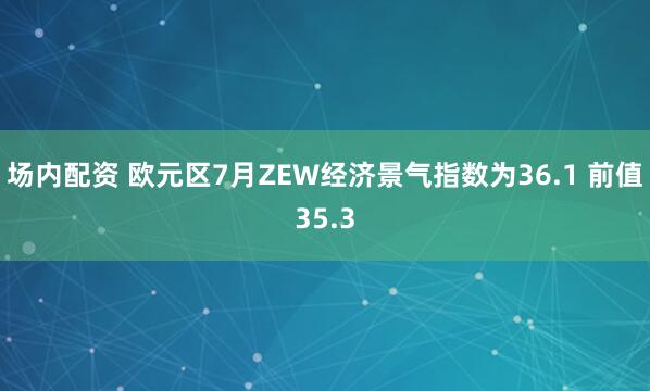 场内配资 欧元区7月ZEW经济景气指数为36.1 前值35.3