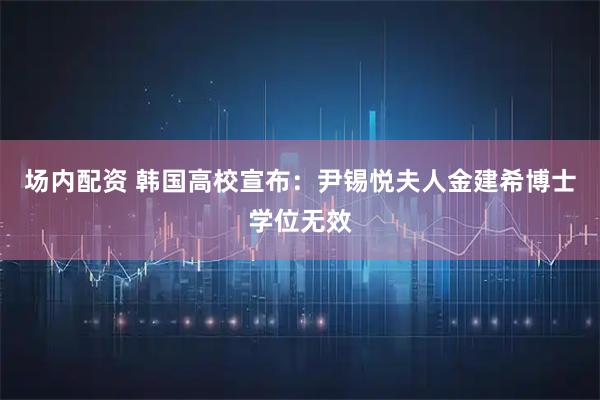 场内配资 韩国高校宣布：尹锡悦夫人金建希博士学位无效