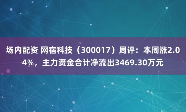 场内配资 网宿科技（300017）周评：本周涨2.04%，主力资金合计净流出3469.30万元