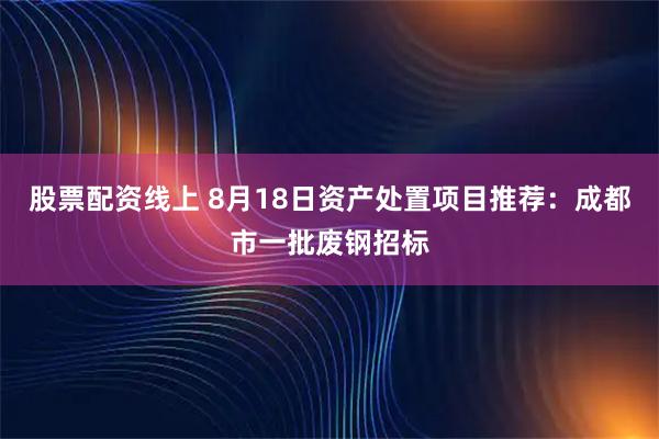 股票配资线上 8月18日资产处置项目推荐：成都市一批废钢招标