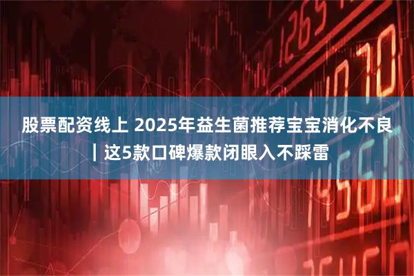 股票配资线上 2025年益生菌推荐宝宝消化不良｜这5款口碑爆款闭眼入不踩雷