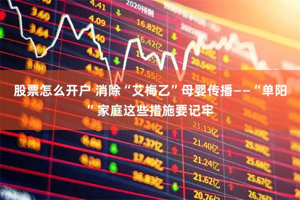 股票怎么开户 消除“艾梅乙”母婴传播——“单阳”家庭这些措施要记牢