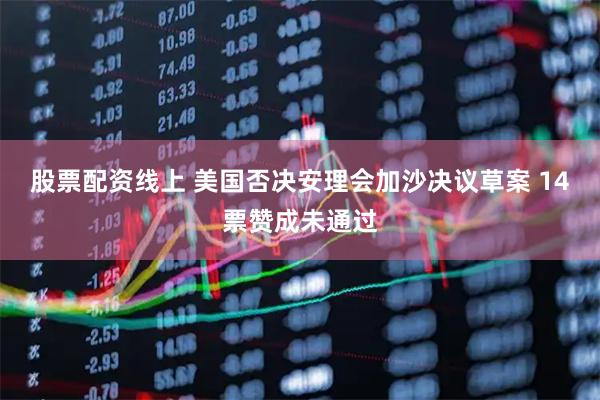 股票配资线上 美国否决安理会加沙决议草案 14票赞成未通过