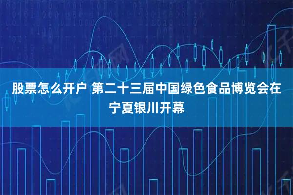 股票怎么开户 第二十三届中国绿色食品博览会在宁夏银川开幕