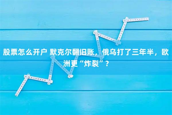 股票怎么开户 默克尔翻旧账，俄乌打了三年半，欧洲更“炸裂”？