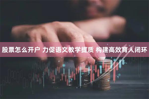 股票怎么开户 力促语文教学提质 构建高效育人闭环
