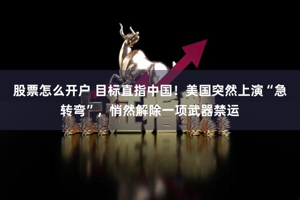 股票怎么开户 目标直指中国！美国突然上演“急转弯”，悄然解除一项武器禁运
