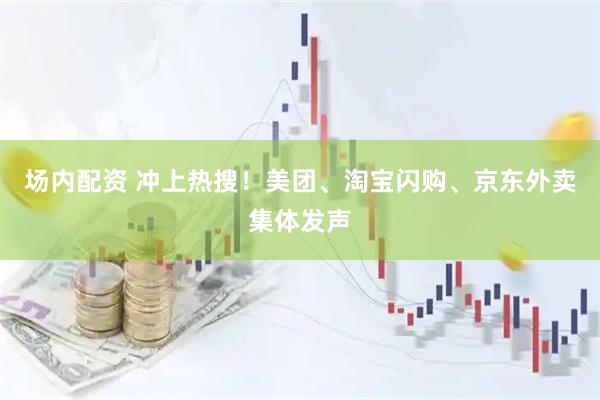 场内配资 冲上热搜！美团、淘宝闪购、京东外卖集体发声