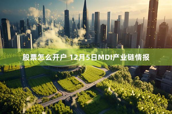 股票怎么开户 12月5日MDI产业链情报