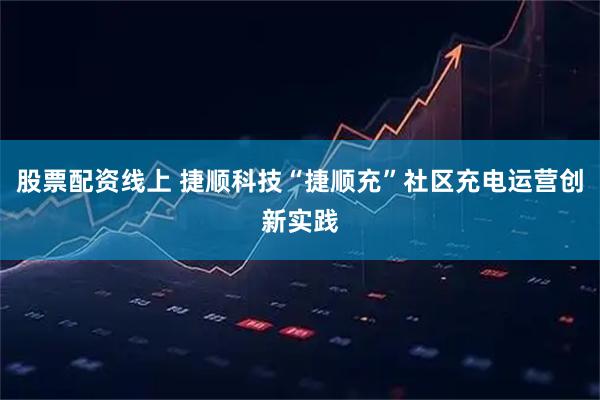 股票配资线上 捷顺科技“捷顺充”社区充电运营创新实践