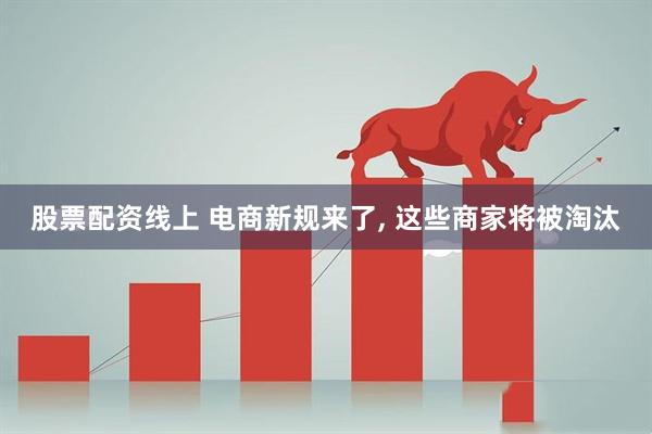 股票配资线上 电商新规来了, 这些商家将被淘汰
