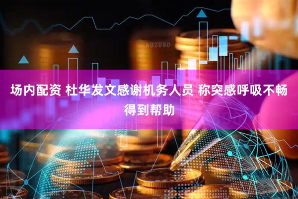 场内配资 杜华发文感谢机务人员 称突感呼吸不畅得到帮助
