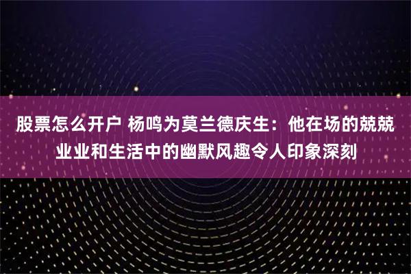股票怎么开户 杨鸣为莫兰德庆生：他在场的兢兢业业和生活中的幽默风趣令人印象深刻