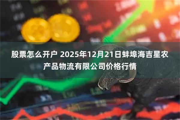 股票怎么开户 2025年12月21日蚌埠海吉星农产品物流有限公司价格行情
