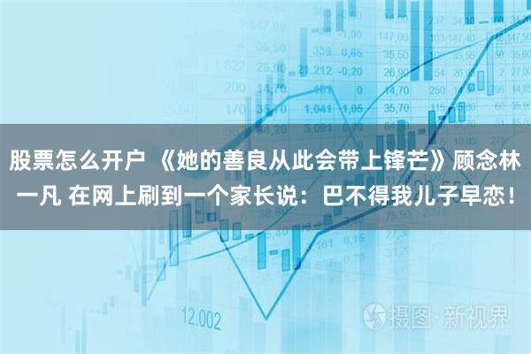 股票怎么开户 《她的善良从此会带上锋芒》顾念林一凡 在网上刷到一个家长说：巴不得我儿子早恋！
