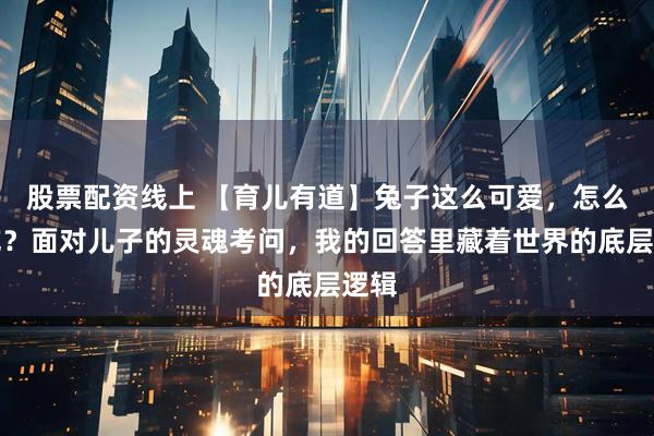 股票配资线上 【育儿有道】兔子这么可爱，怎么能吃？面对儿子的灵魂考问，我的回答里藏着世界的底层逻辑
