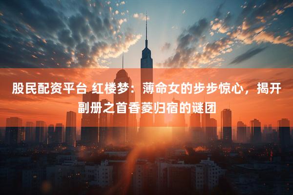 股民配资平台 红楼梦：薄命女的步步惊心，揭开副册之首香菱归宿的谜团