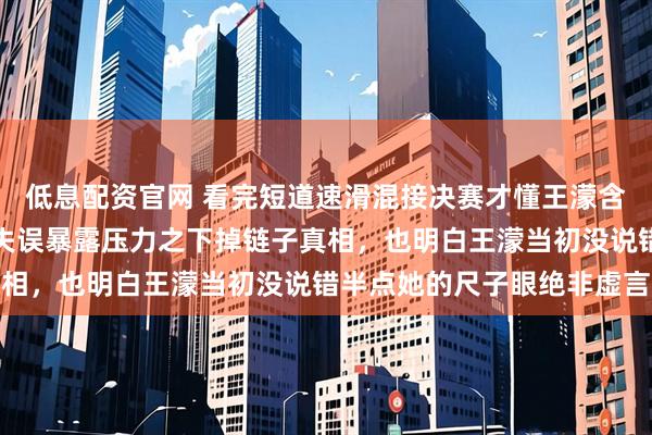 低息配资官网 看完短道速滑混接决赛才懂王濛含金量有多高，孙龙关键失误暴露压力之下掉链子真相，也明白王濛当初没说错半点她的尺子眼绝非虚言