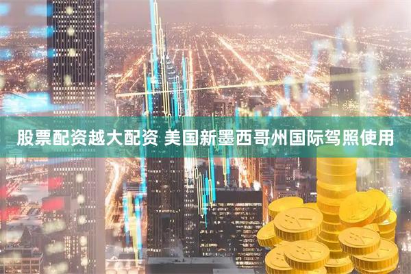 股票配资越大配资 美国新墨西哥州国际驾照使用
