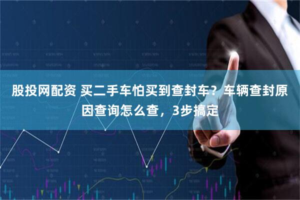 股投网配资 买二手车怕买到查封车？车辆查封原因查询怎么查，3步搞定