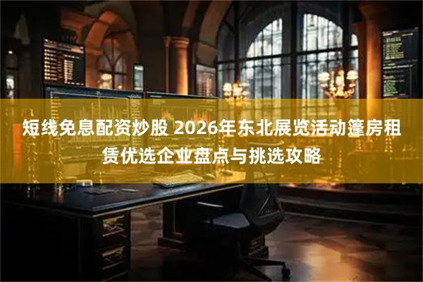 短线免息配资炒股 2026年东北展览活动篷房租赁优选企业盘点与挑选攻略