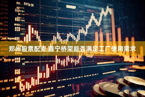 郑州股票配资 鑫宁桥架能否满足工厂使用需求