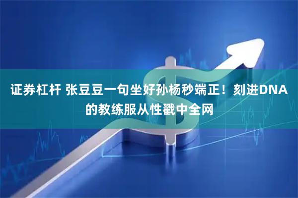 证券杠杆 张豆豆一句坐好孙杨秒端正！刻进DNA的教练服从性戳中全网