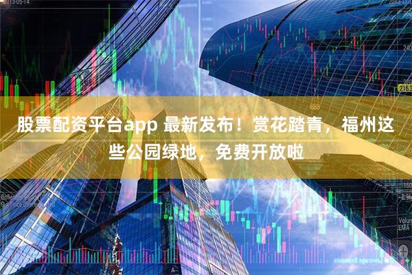 股票配资平台app 最新发布！赏花踏青，福州这些公园绿地，免费开放啦