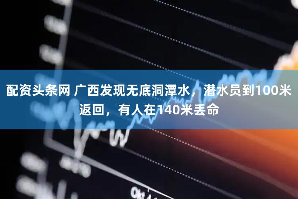 配资头条网 广西发现无底洞潭水，潜水员到100米返回，有人在140米丢命