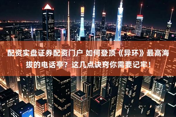 配资实盘证券配资门户 如何登顶《异环》最高海拔的电话亭？这几点诀窍你需要记牢！