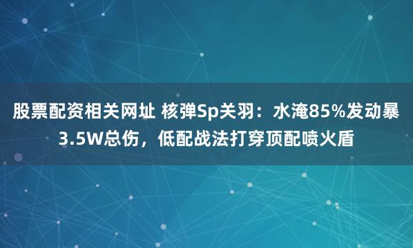 股票配资相关网址 核弹Sp关羽：水淹85%发动暴3.5W总伤，低配战法打穿顶配喷火盾