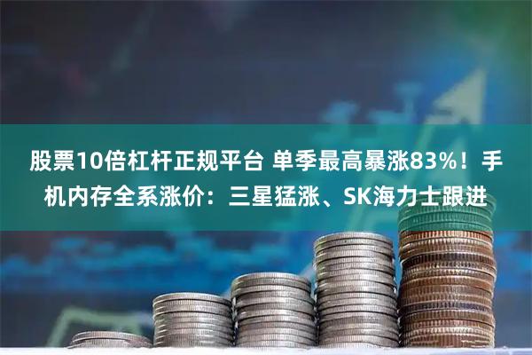 股票10倍杠杆正规平台 单季最高暴涨83%!手机内存全系涨价:三星猛涨、SK海力士跟进