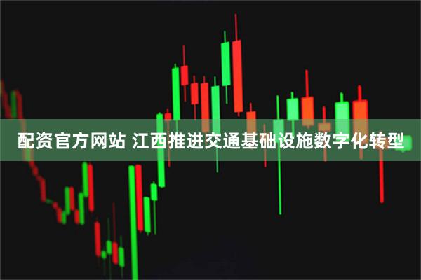 配资官方网站 江西推进交通基础设施数字化转型