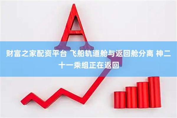 财富之家配资平台 飞船轨道舱与返回舱分离 神二十一乘组正在返回